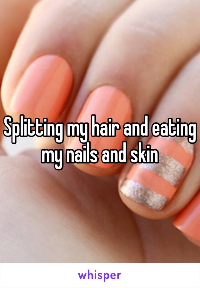 Splitting my hair and eating my nails and skin