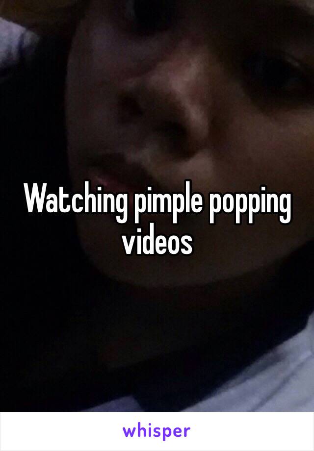 Watching pimple popping videos