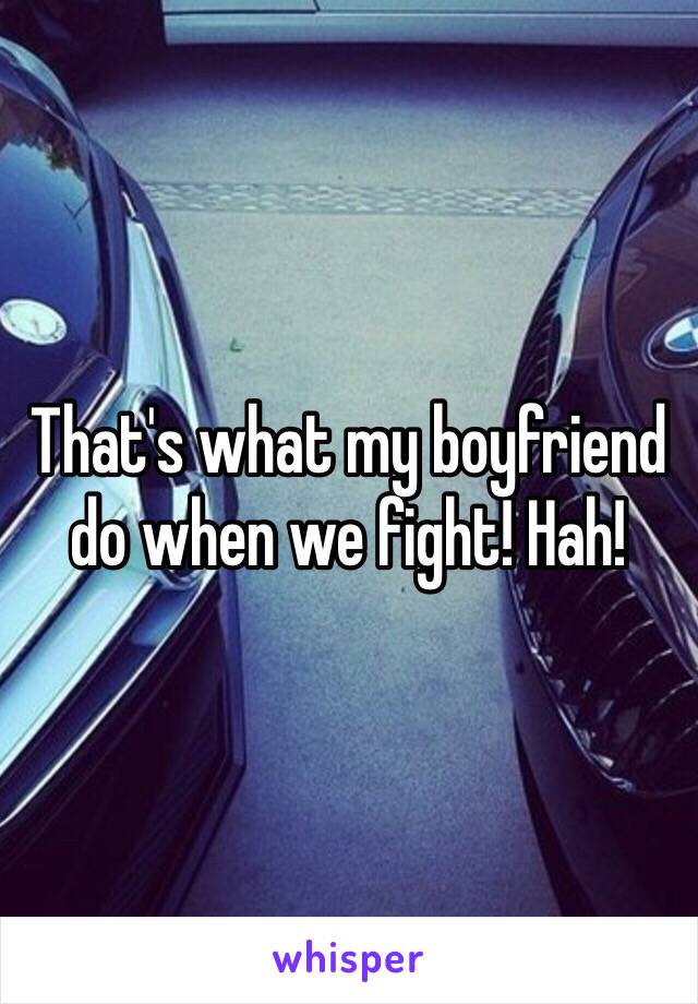 That's what my boyfriend do when we fight! Hah!