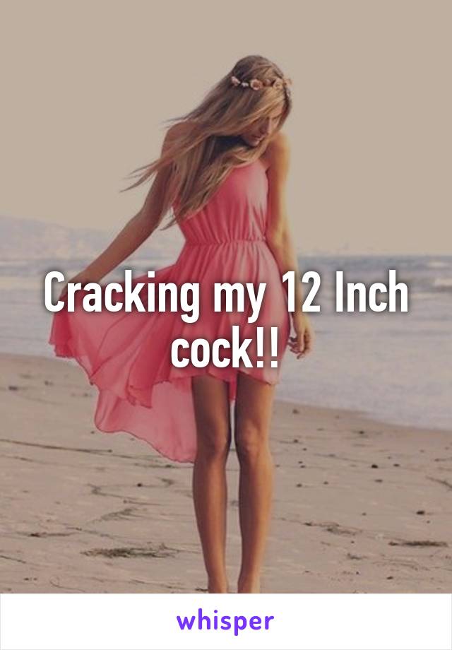 Cracking my 12 Inch cock!!