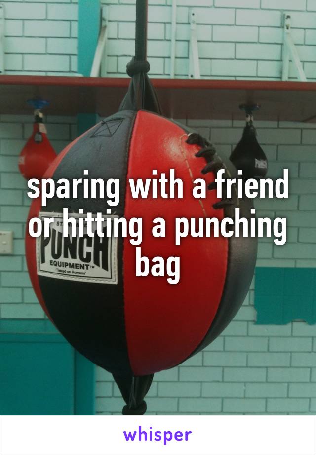 sparing with a friend or hitting a punching bag