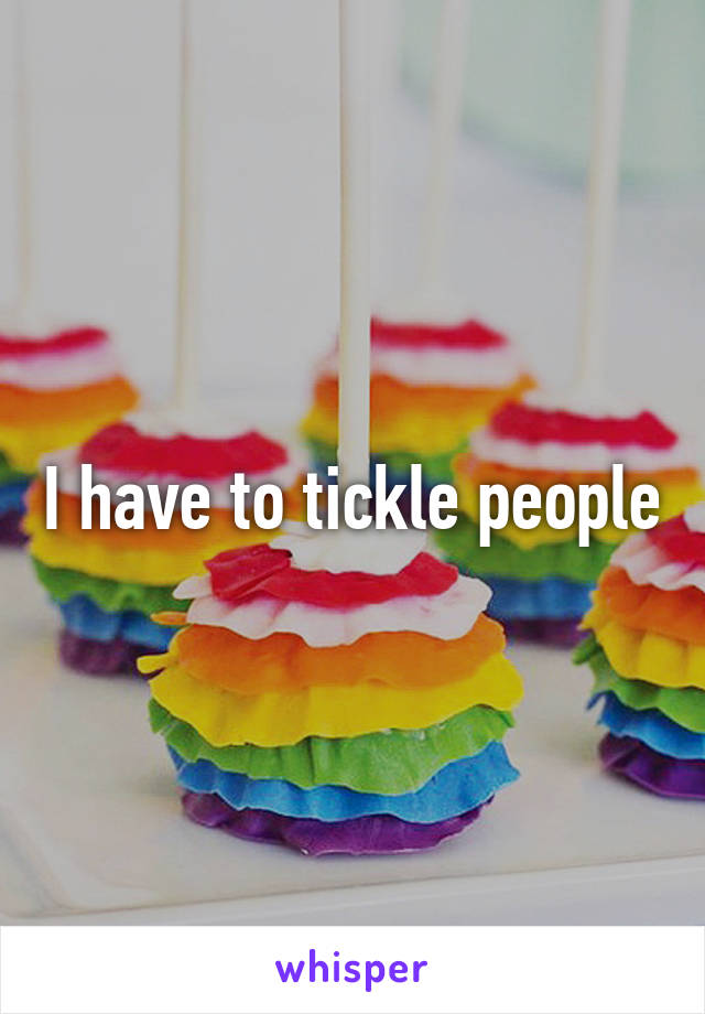 I have to tickle people