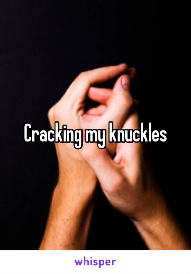 Cracking my knuckles 