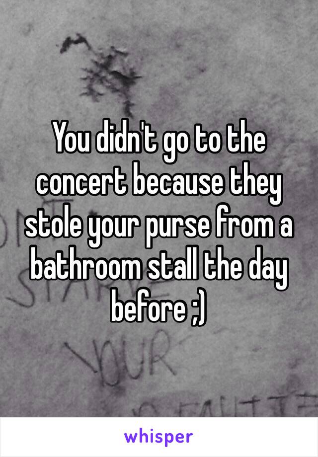 You didn't go to the concert because they stole your purse from a bathroom stall the day before ;)