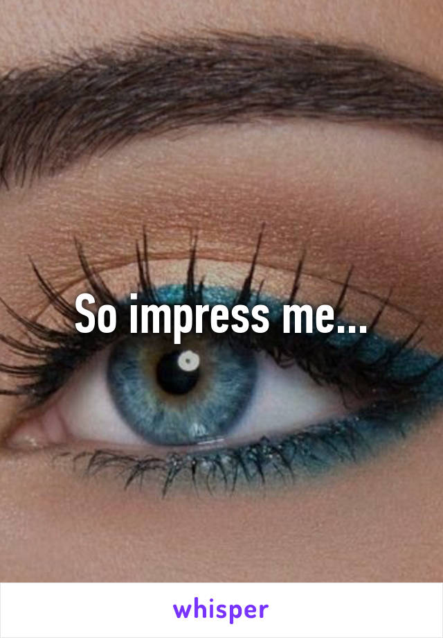 So impress me...