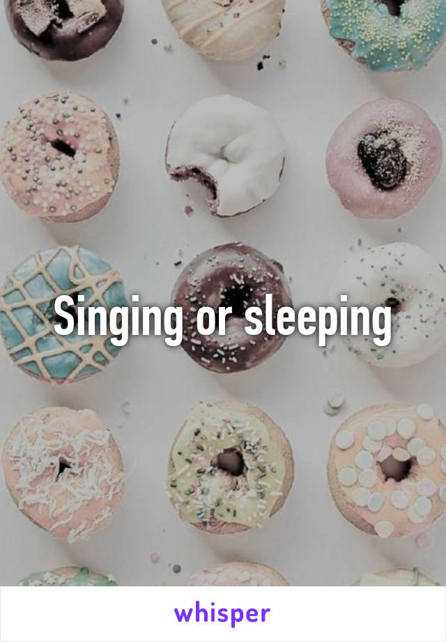 Singing or sleeping