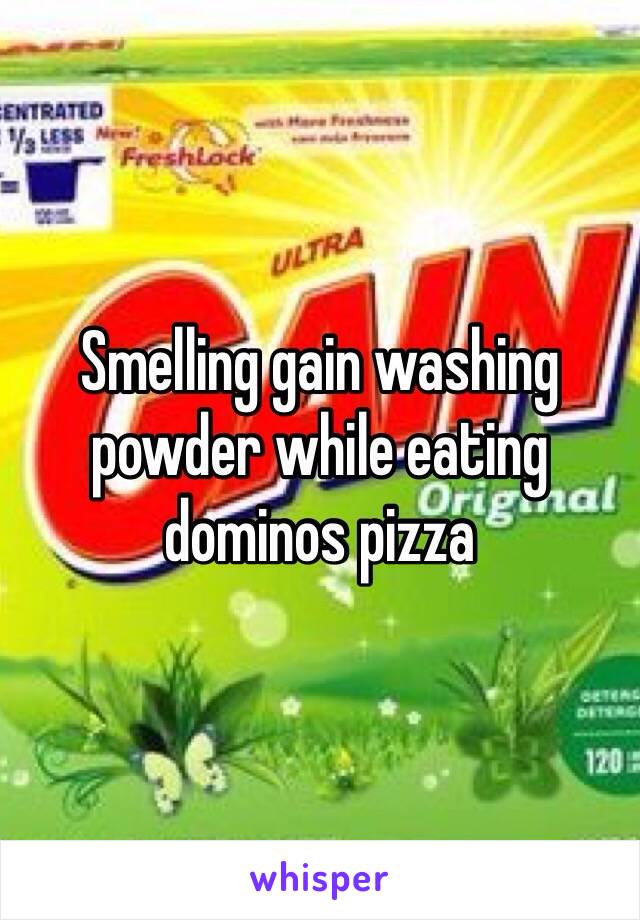 Smelling gain washing powder while eating dominos pizza 