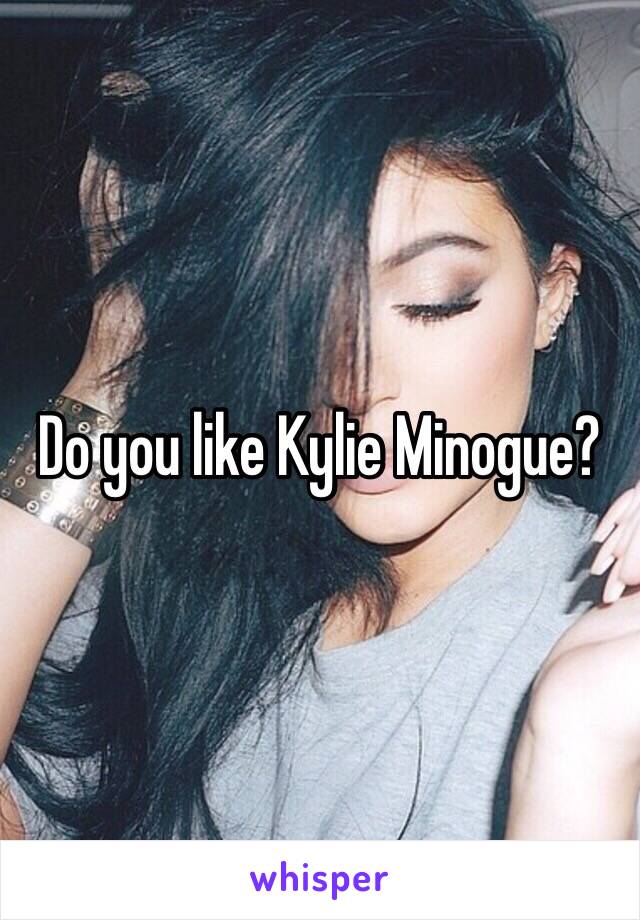 Do you like Kylie Minogue?