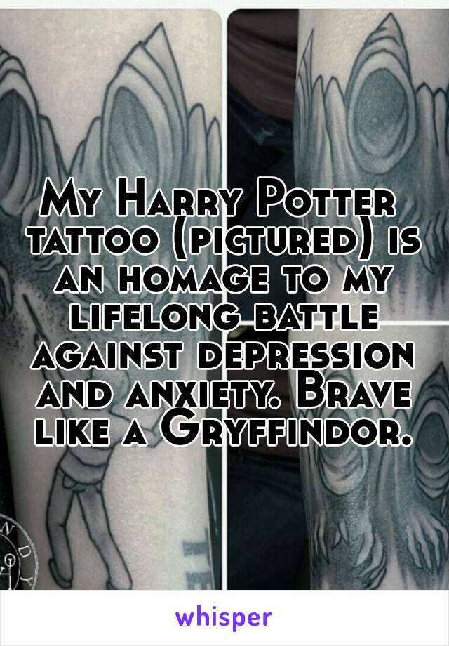 My Harry Potter tattoo (pictured) is an homage to my lifelong battle against depression and anxiety. Brave like a Gryffindor.