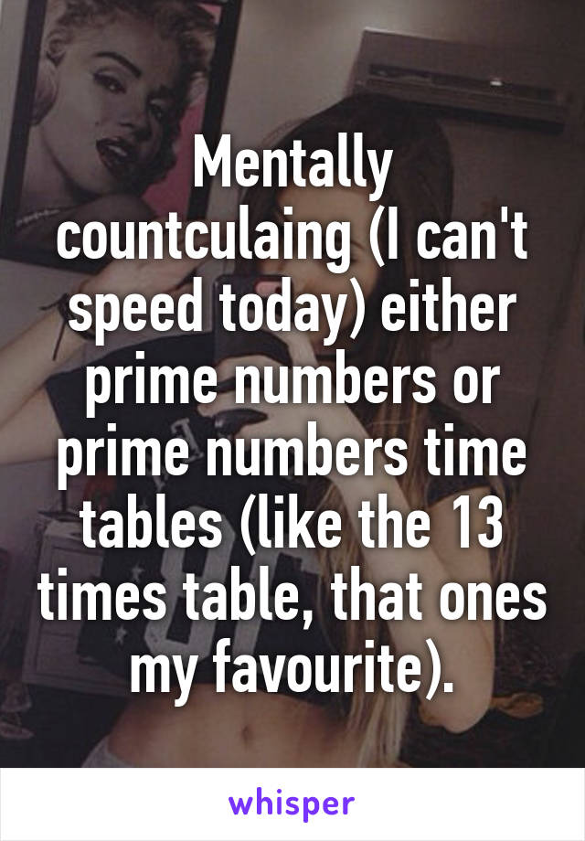 Mentally countculaing (I can't speed today) either prime numbers or prime numbers time tables (like the 13 times table, that ones my favourite).