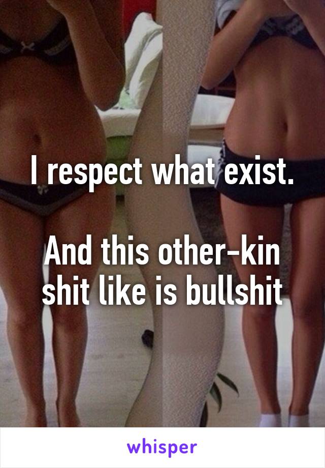 I respect what exist.

And this other-kin shit like is bullshit