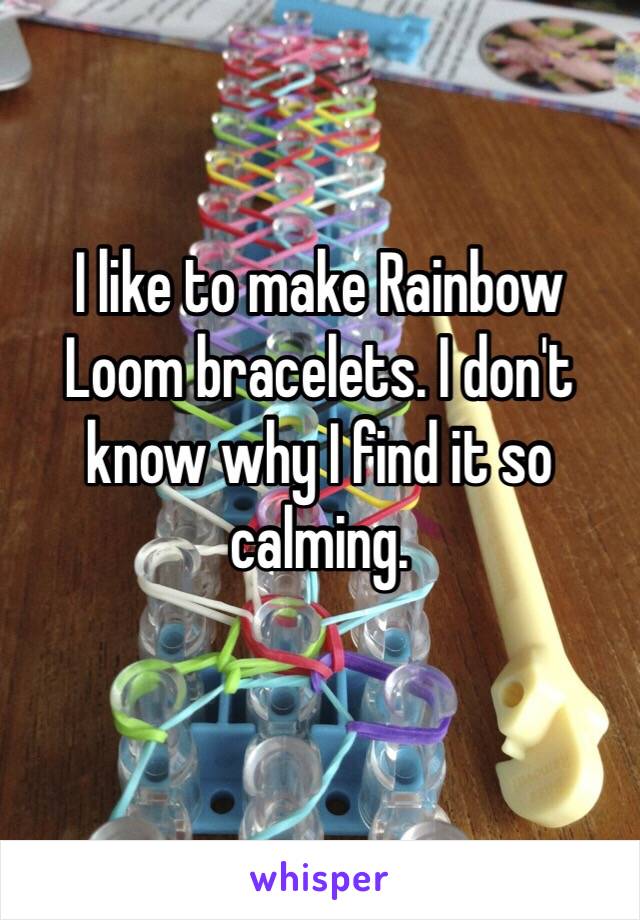 I like to make Rainbow Loom bracelets. I don't know why I find it so calming. 