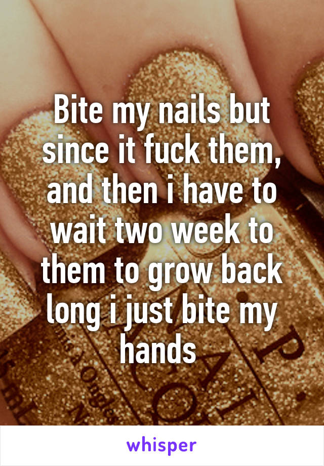 Bite my nails but since it fuck them, and then i have to wait two week to them to grow back long i just bite my hands 