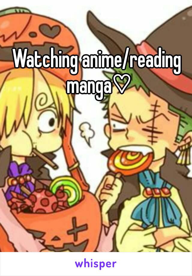 Watching anime/reading manga♡