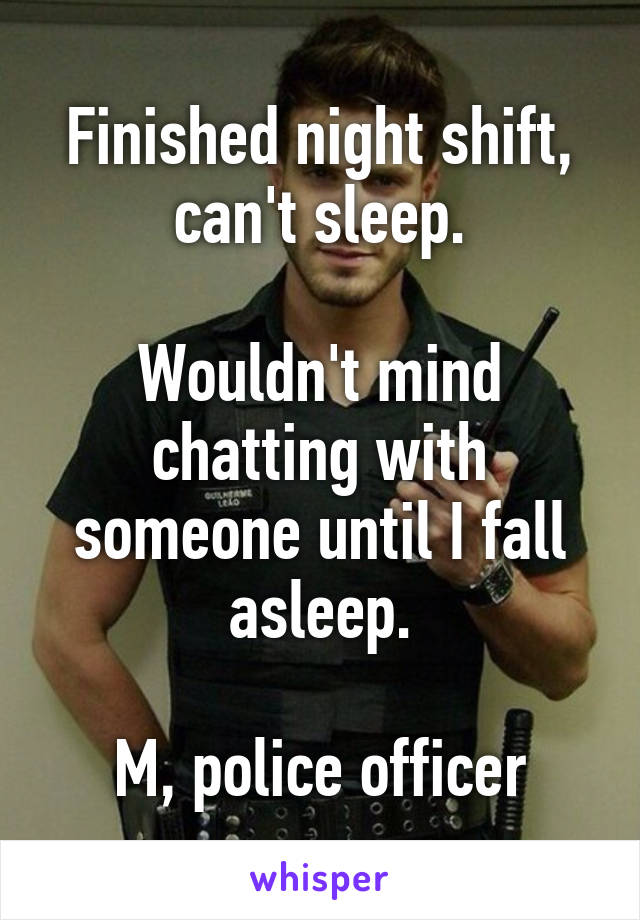 Finished night shift, can't sleep.

Wouldn't mind chatting with someone until I fall asleep.

M, police officer