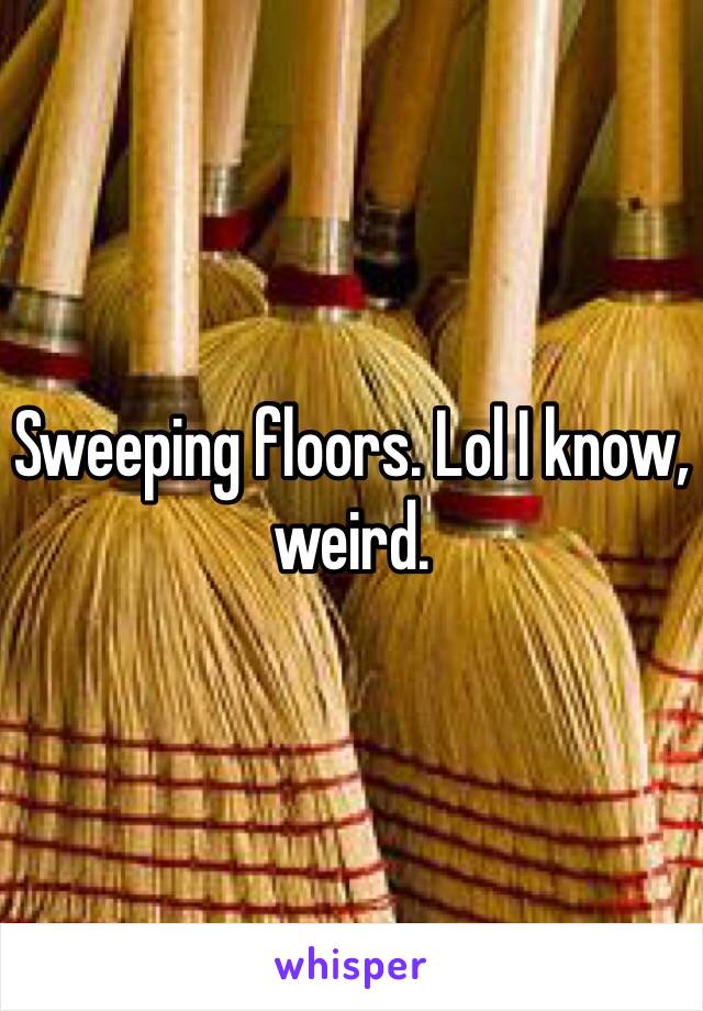 Sweeping floors. Lol I know, weird. 