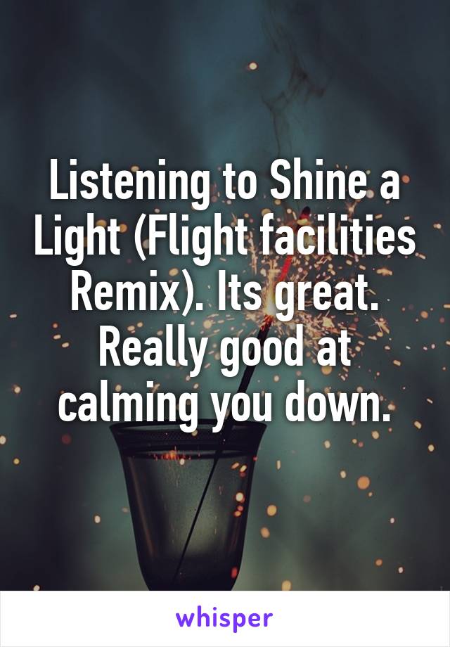 Listening to Shine a Light (Flight facilities Remix). Its great. Really good at calming you down.
