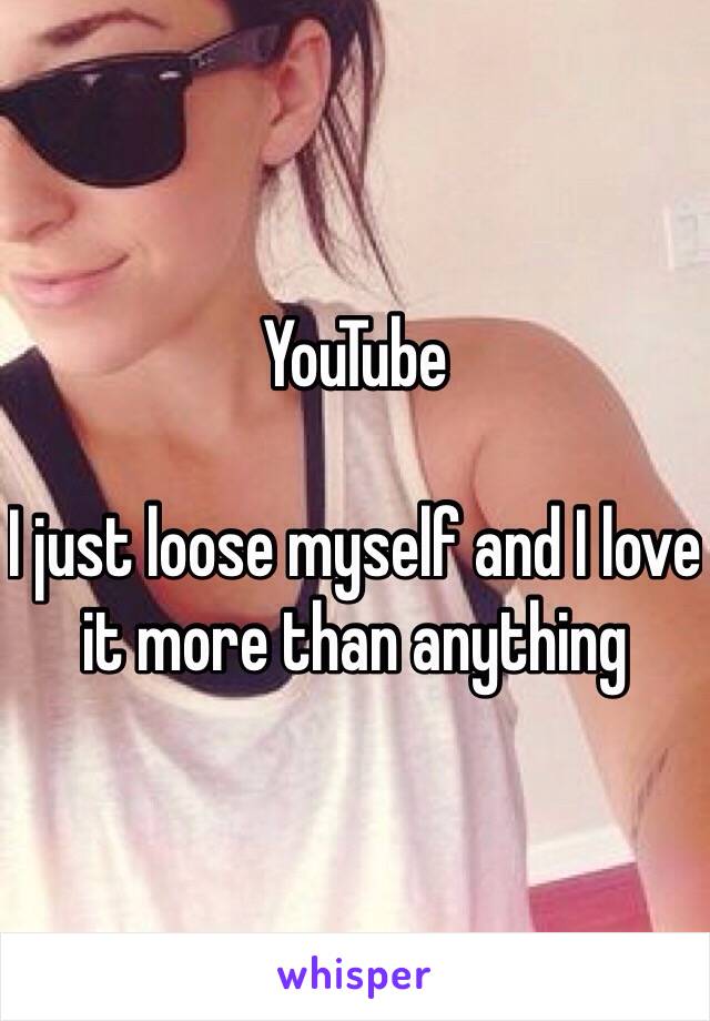 YouTube

I just loose myself and I love it more than anything 