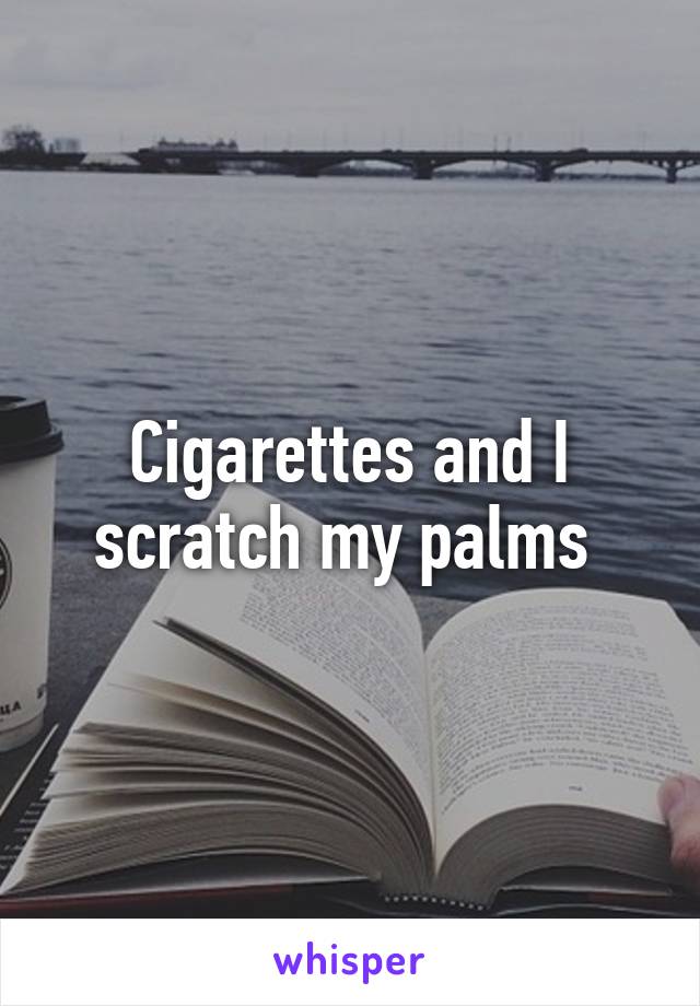 Cigarettes and I scratch my palms 