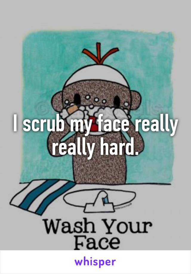 I scrub my face really really hard.