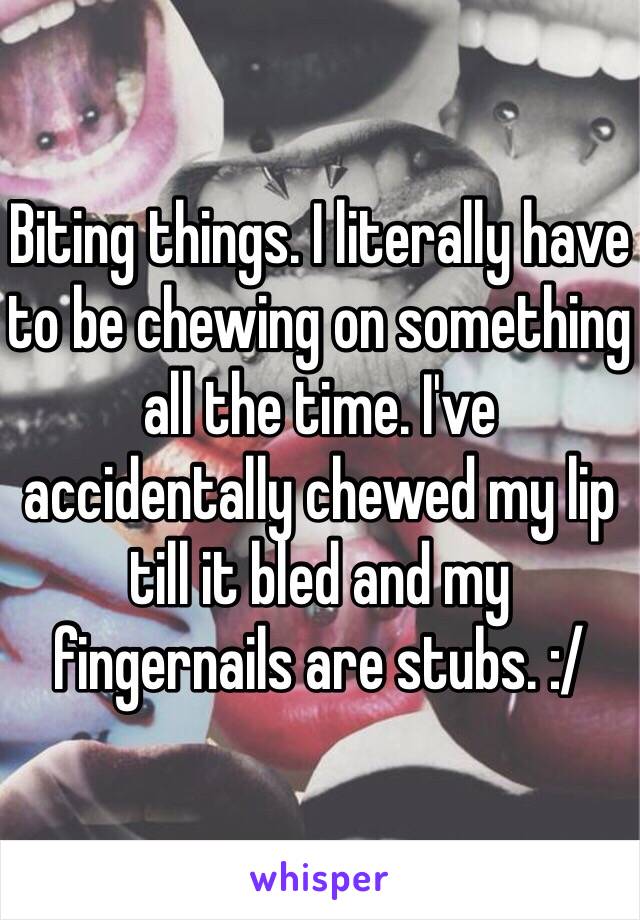 Biting things. I literally have to be chewing on something all the time. I've accidentally chewed my lip till it bled and my fingernails are stubs. :/