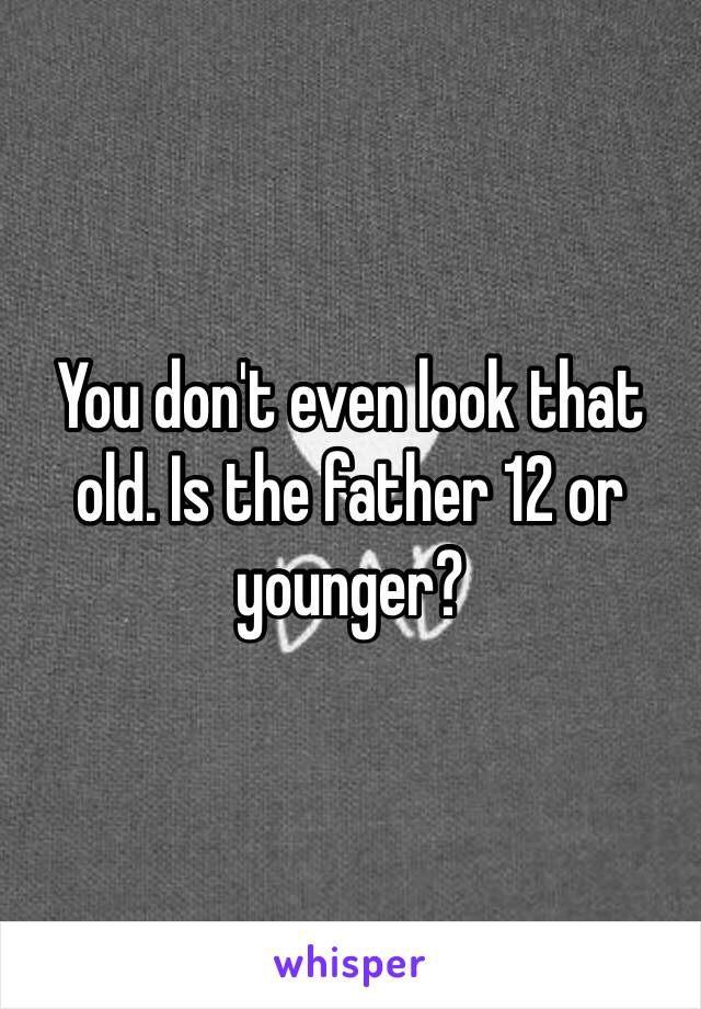 You don't even look that old. Is the father 12 or younger?