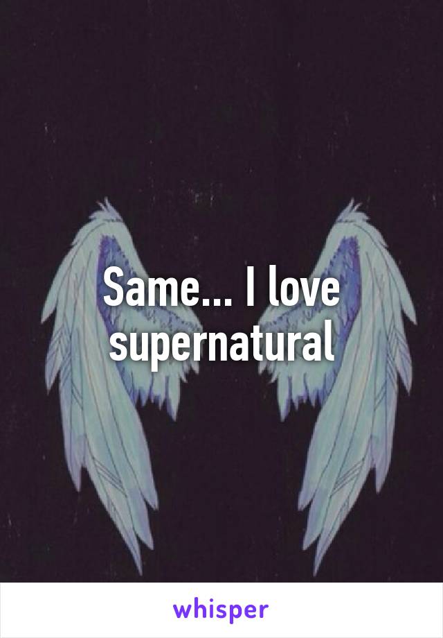 Same... I love supernatural