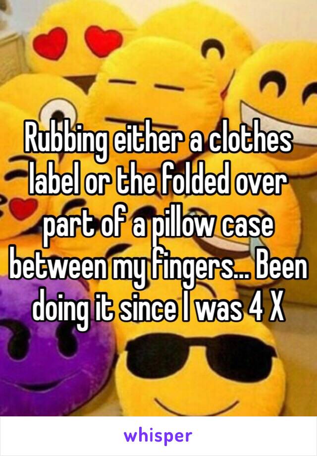 Rubbing either a clothes label or the folded over part of a pillow case between my fingers... Been doing it since I was 4 X 