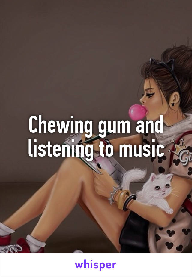 Chewing gum and listening to music