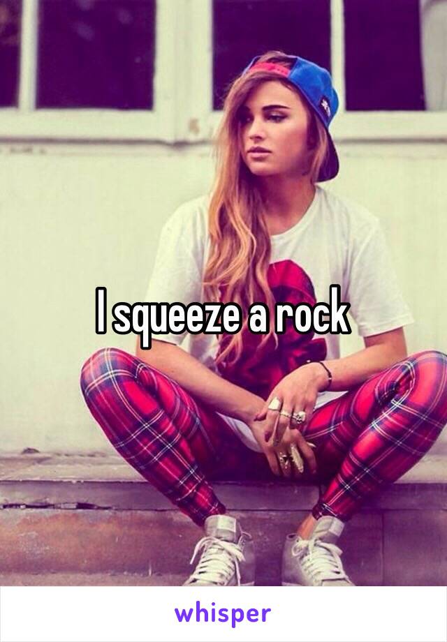 I squeeze a rock