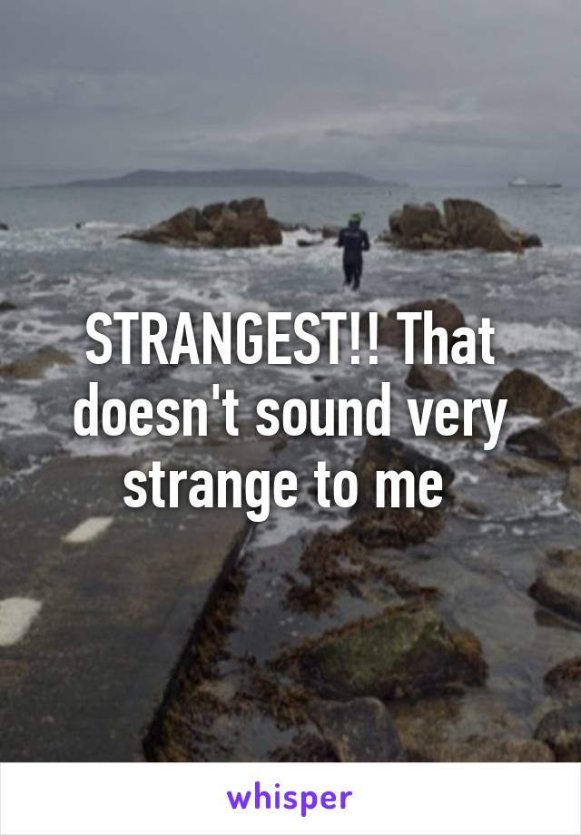 STRANGEST!! That doesn't sound very strange to me 