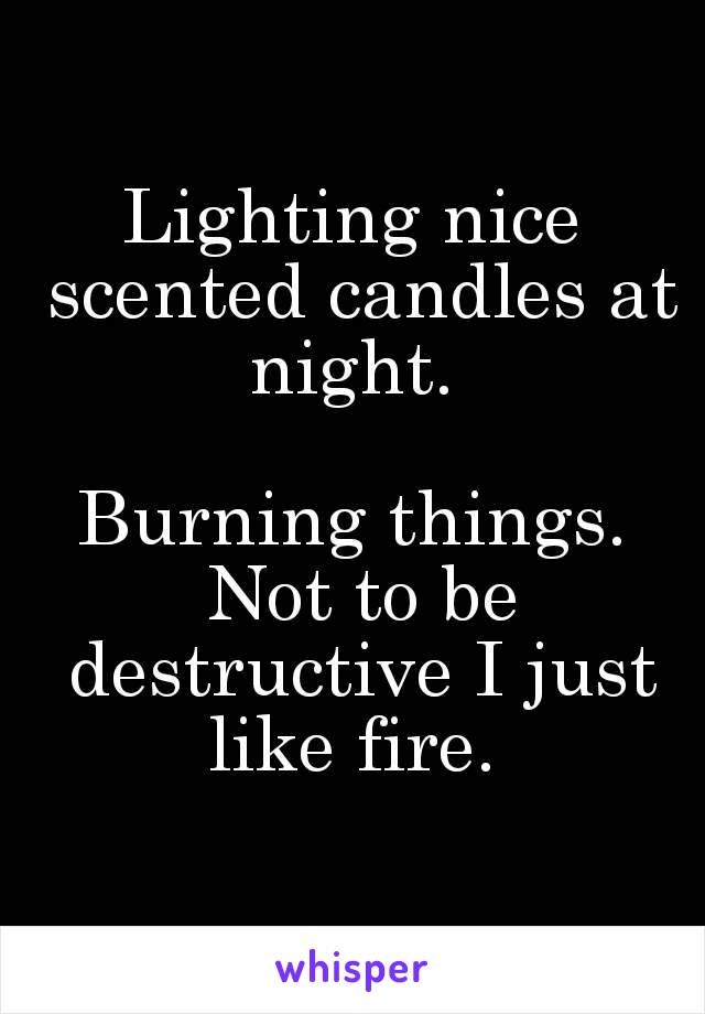 Lighting nice scented candles at night. 

Burning things. Not to be destructive I just like fire. 