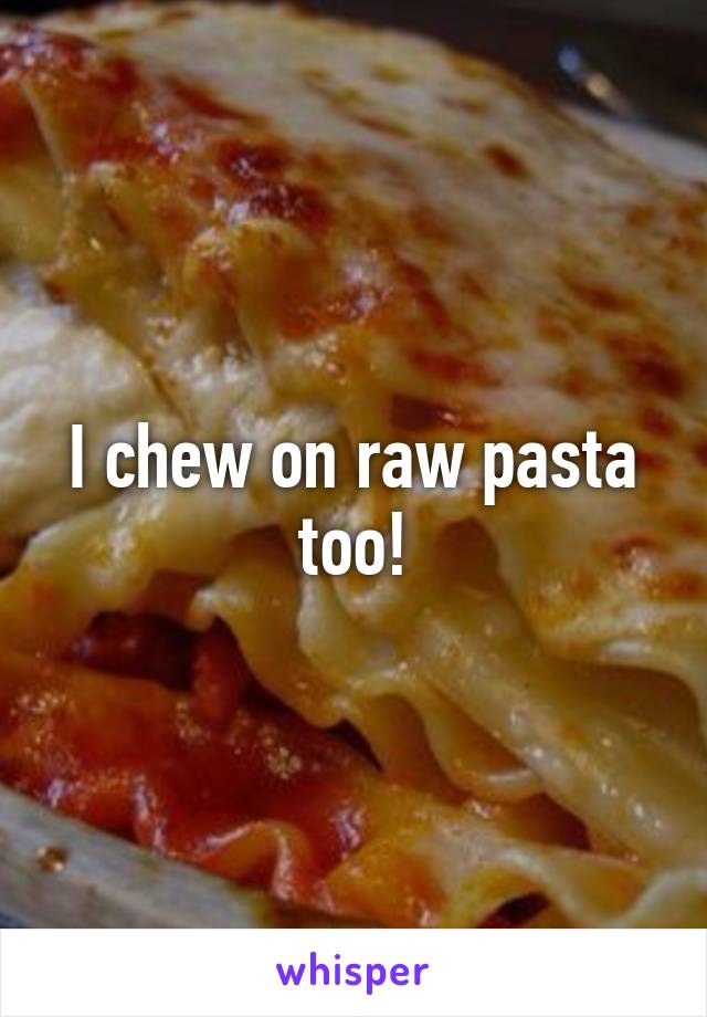 I chew on raw pasta too!