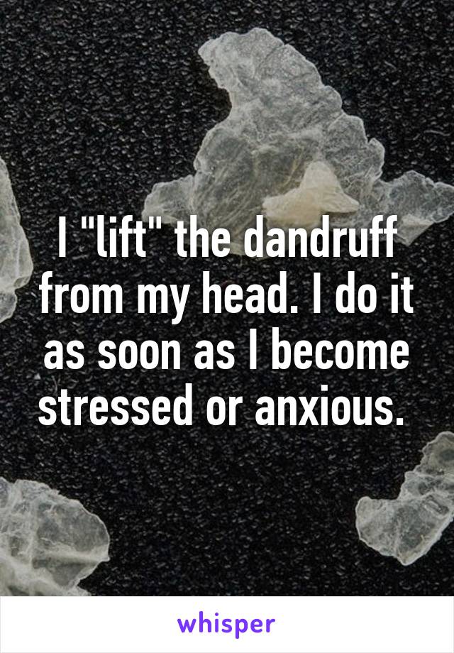 I "lift" the dandruff from my head. I do it as soon as I become stressed or anxious. 