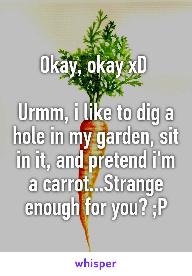 Okay, okay xD 

Urmm, i like to dig a hole in my garden, sit in it, and pretend i'm a carrot...Strange enough for you? ;P