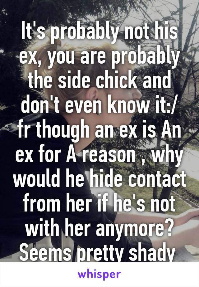 It's probably not his ex, you are probably the side chick and don't even know it:/ fr though an ex is An ex for A reason , why would he hide contact from her if he's not with her anymore? Seems pretty shady 