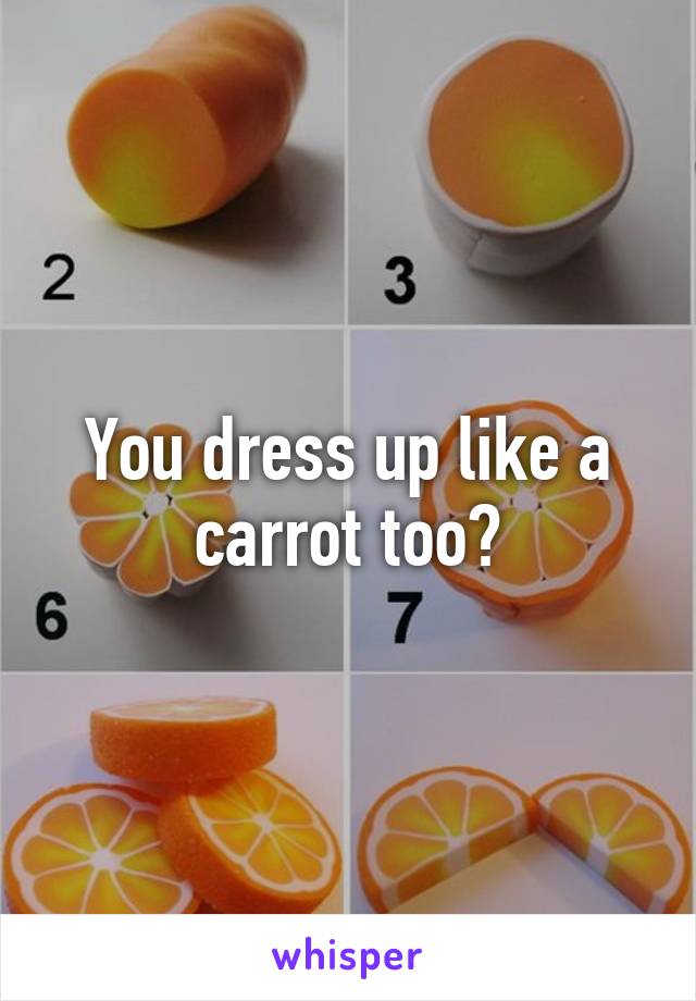 You dress up like a carrot too?