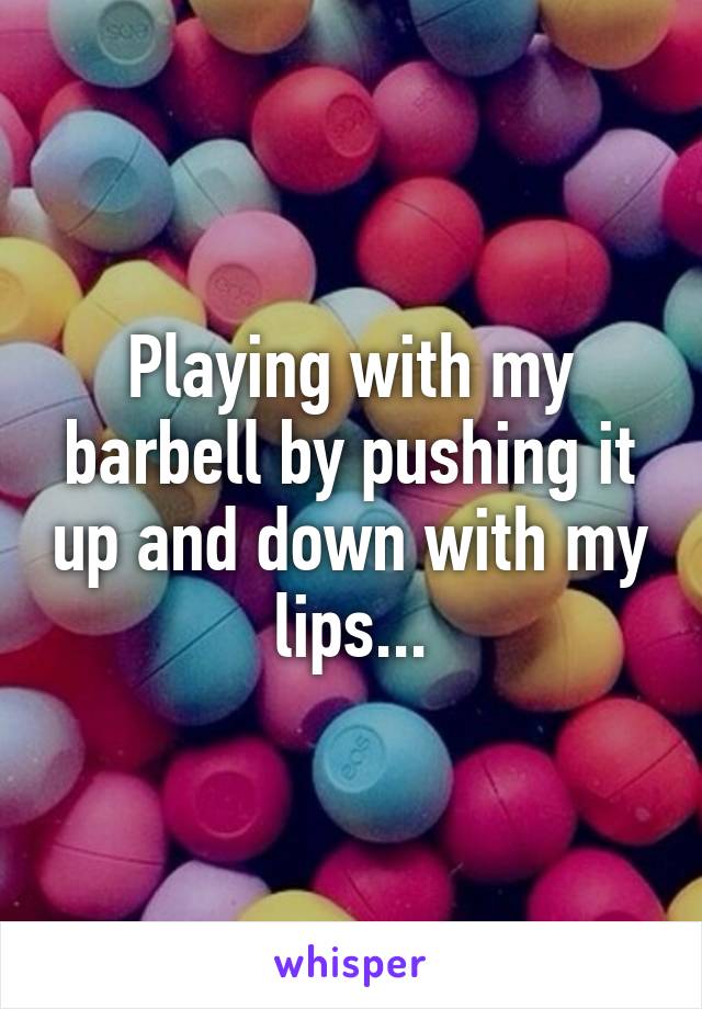 Playing with my barbell by pushing it up and down with my lips...