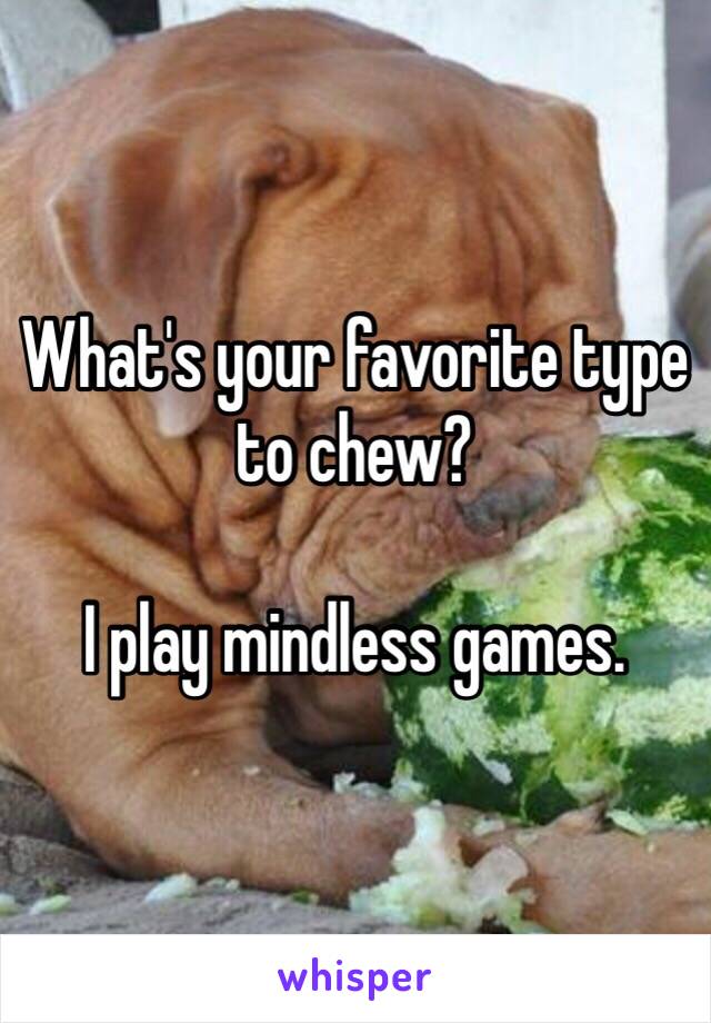 What's your favorite type to chew?

I play mindless games. 