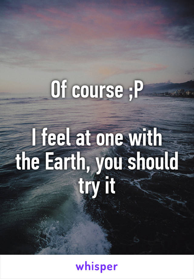 Of course ;P

I feel at one with the Earth, you should try it