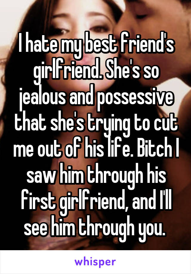 I hate my best friend's girlfriend. She's so jealous and possessive that she's trying to cut me out of his life. Bitch I saw him through his first girlfriend, and I'll see him through you. 
