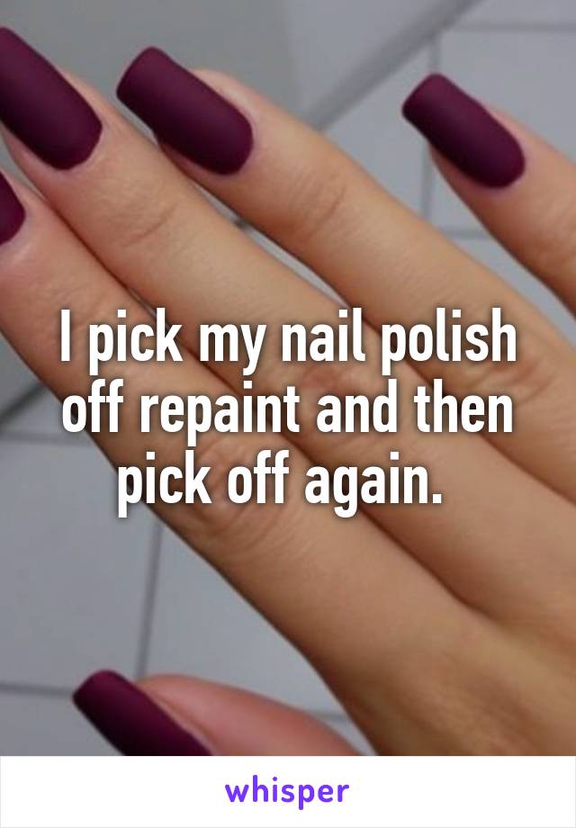 I pick my nail polish off repaint and then pick off again. 