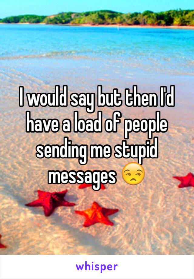 I would say but then I'd have a load of people sending me stupid messages 😒