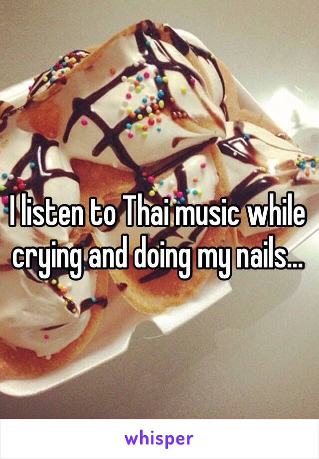 I listen to Thai music while crying and doing my nails... 