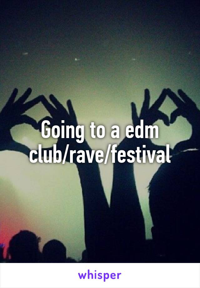 Going to a edm club/rave/festival