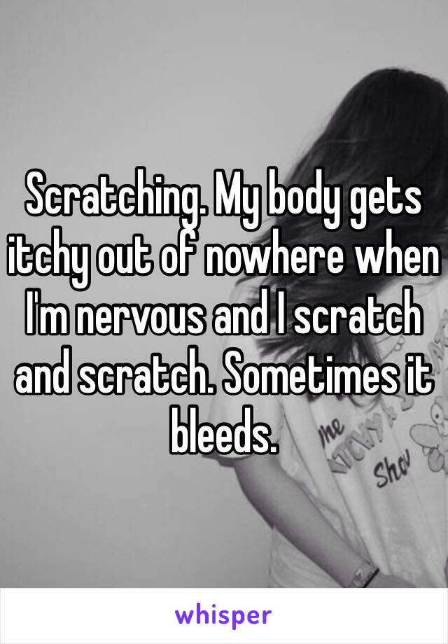 Scratching. My body gets itchy out of nowhere when I'm nervous and I scratch and scratch. Sometimes it bleeds. 