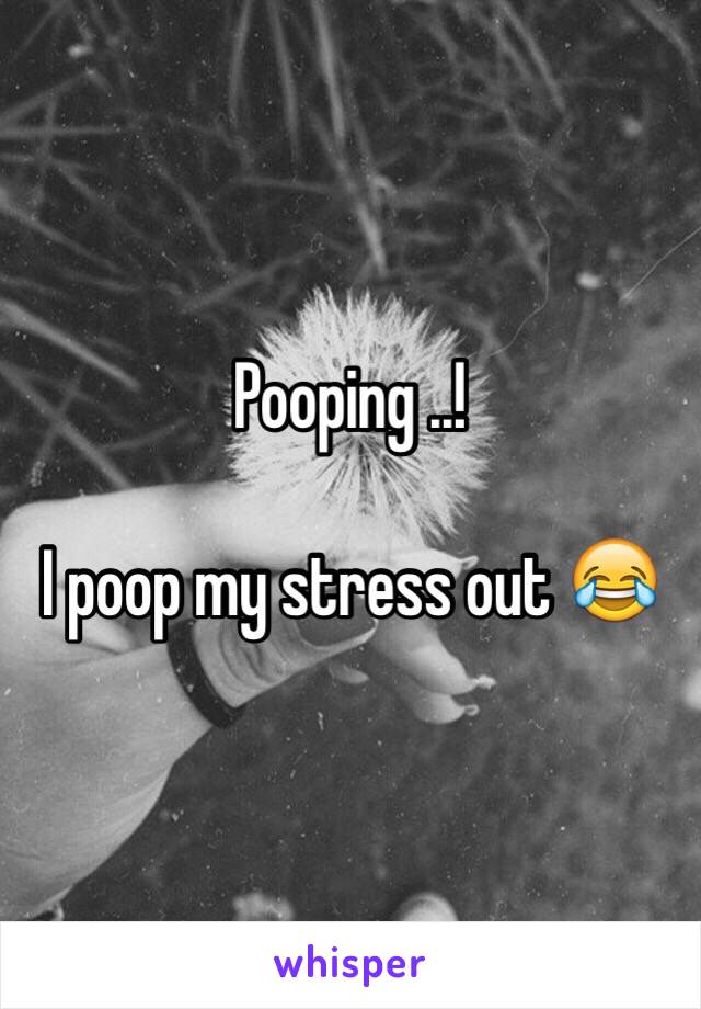 Pooping ..! 

I poop my stress out 😂