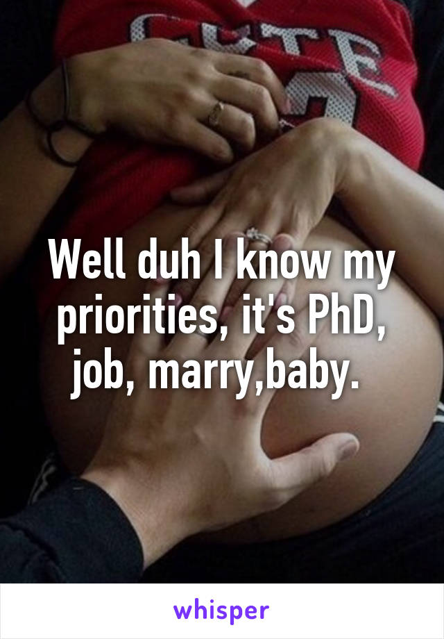 Well duh I know my priorities, it's PhD, job, marry,baby. 