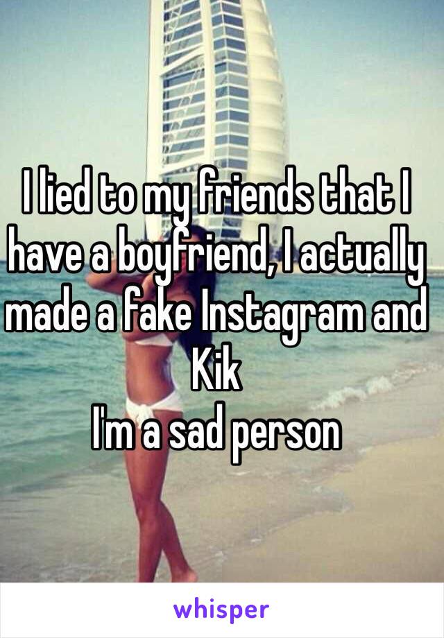 I lied to my friends that I have a boyfriend, I actually made a fake Instagram and Kik 
I'm a sad person