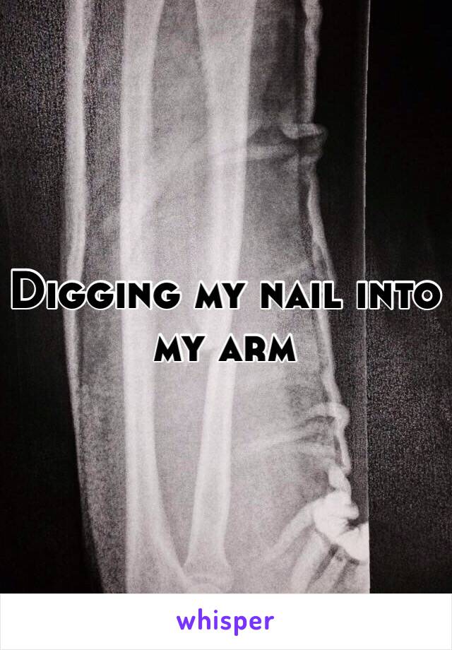 Digging my nail into my arm